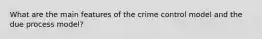 What are the main features of the crime control model and the due process model?