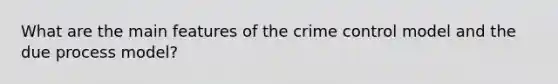 What are the main features of the crime control model and the due process model?