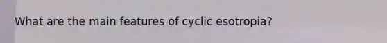 What are the main features of cyclic esotropia?