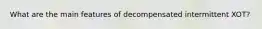 What are the main features of decompensated intermittent XOT?
