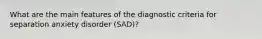 What are the main features of the diagnostic criteria for separation anxiety disorder (SAD)?