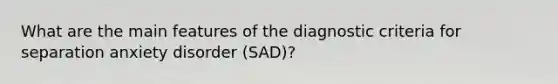 What are the main features of the diagnostic criteria for separation anxiety disorder (SAD)?