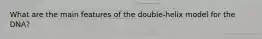 What are the main features of the double-helix model for the DNA?