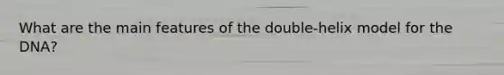 What are the main features of the double-helix model for the DNA?