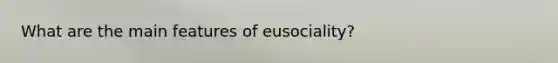 What are the main features of eusociality?