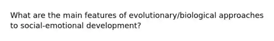 What are the main features of evolutionary/biological approaches to social-emotional development?