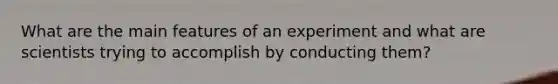 What are the main features of an experiment and what are scientists trying to accomplish by conducting them?