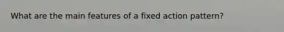 What are the main features of a fixed action pattern?