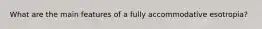 What are the main features of a fully accommodative esotropia?