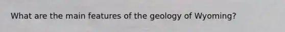 What are the main features of the geology of Wyoming?