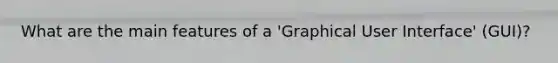 What are the main features of a 'Graphical User Interface' (GUI)?