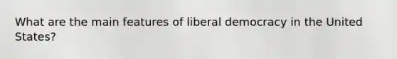 What are the main features of liberal democracy in the United States?