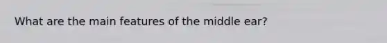 What are the main features of the middle ear?