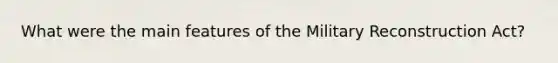 What were the main features of the Military Reconstruction Act?