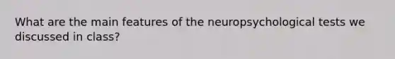 What are the main features of the neuropsychological tests we discussed in class?