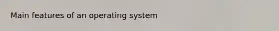 Main features of an operating system