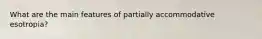 What are the main features of partially accommodative esotropia?