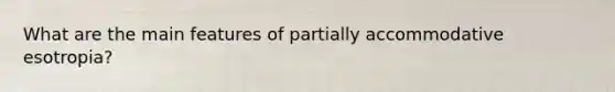 What are the main features of partially accommodative esotropia?