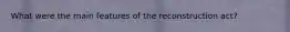 What were the main features of the reconstruction act?