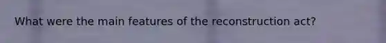 What were the main features of the reconstruction act?