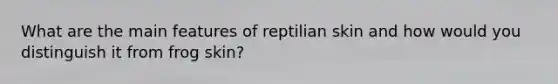 What are the main features of reptilian skin and how would you distinguish it from frog skin?