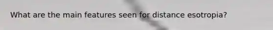 What are the main features seen for distance esotropia?