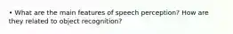 • What are the main features of speech perception? How are they related to object recognition?