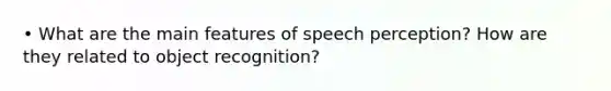 • What are the main features of speech perception? How are they related to object recognition?