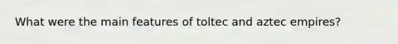 What were the main features of toltec and aztec empires?