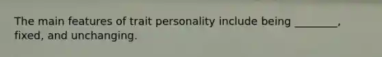 The main features of trait personality include being ________, fixed, and unchanging.