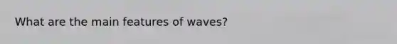 What are the main features of waves?
