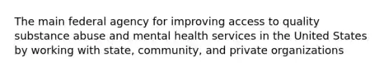 The main federal agency for improving access to quality substance abuse and mental health services in the United States by working with state, community, and private organizations