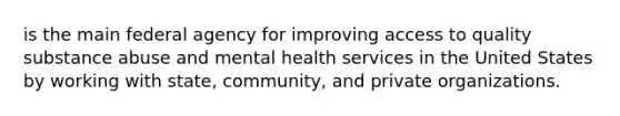 is the main federal agency for improving access to quality substance abuse and mental health services in the United States by working with state, community, and private organizations.