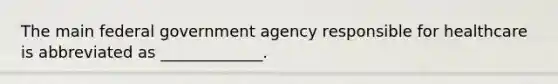 The main federal government agency responsible for healthcare is abbreviated as _____________.