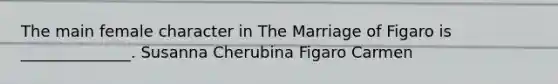 The main female character in The Marriage of Figaro is ______________. Susanna Cherubina Figaro Carmen