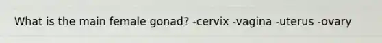 What is the main female gonad? -cervix -vagina -uterus -ovary