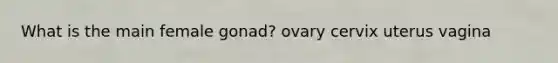 What is the main female gonad? ovary cervix uterus vagina