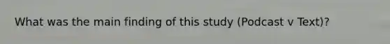 What was the main finding of this study (Podcast v Text)?