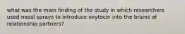 what was the main finding of the study in which researchers used nasal sprays to introduce oxytocin into the brains of relationship partners?