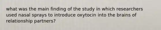 what was the main finding of the study in which researchers used nasal sprays to introduce oxytocin into the brains of relationship partners?