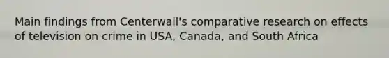 Main findings from Centerwall's comparative research on effects of television on crime in USA, Canada, and South Africa