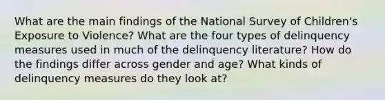 What are the main findings of the National Survey of Children's Exposure to Violence? What are the four types of delinquency measures used in much of the delinquency literature? How do the findings differ across gender and age? What kinds of delinquency measures do they look at?