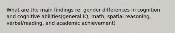 What are the main findings re: gender differences in cognition and cognitive abilities(general IQ, math, spatial reasoning, verbal/reading, and academic achievement)