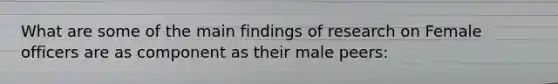 What are some of the main findings of research on Female officers are as component as their male peers: