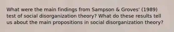 What were the main findings from Sampson & Groves' (1989) test of social disorganization theory? What do these results tell us about the main propositions in social disorganization theory?