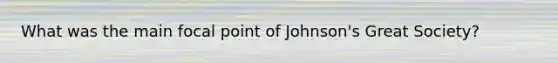 What was the main focal point of Johnson's Great Society?