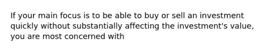 If your main focus is to be able to buy or sell an investment quickly without substantially affecting the investment's value, you are most concerned with