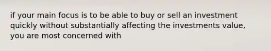 if your main focus is to be able to buy or sell an investment quickly without substantially affecting the investments value, you are most concerned with