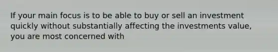 If your main focus is to be able to buy or sell an investment quickly without substantially affecting the investments value, you are most concerned with