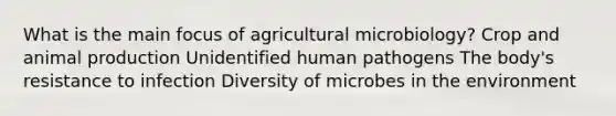 What is the main focus of agricultural microbiology? Crop and animal production Unidentified human pathogens The body's resistance to infection Diversity of microbes in the environment